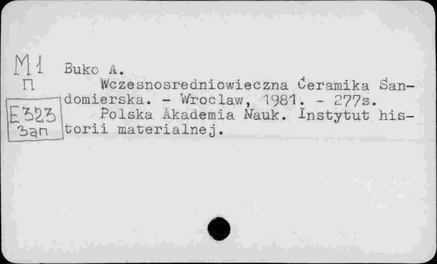 ﻿М 1 Buko А.
П	Wczesnosredniowieczna öeramika äan-
--idomierska. - Wroclaw, 1981. - 277s.
Polska Akademia Nauk. Instytut his-jtorii materialnej.